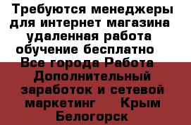 Требуются менеджеры для интернет магазина, удаленная работа, обучение бесплатно, - Все города Работа » Дополнительный заработок и сетевой маркетинг   . Крым,Белогорск